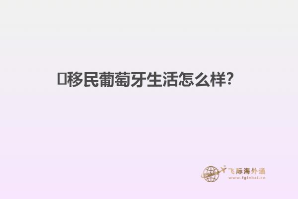 ​移民葡萄牙生活怎么样？