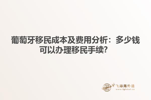 葡萄牙移民成本及费用分析：多少钱可以办理移民手续？