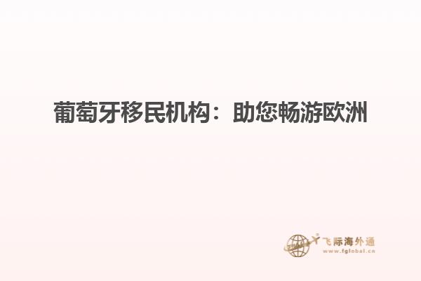 葡萄牙移民机构：助您畅游欧洲