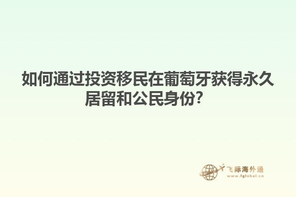 如何通过投资移民在葡萄牙获得永久居留和公民身份？