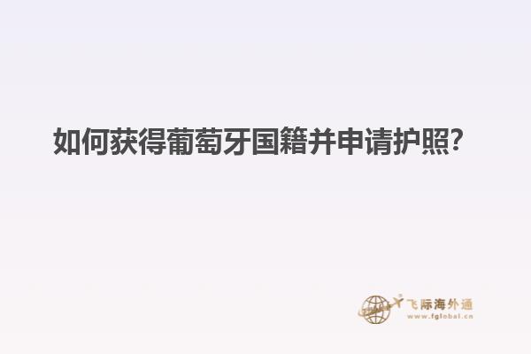 如何获得葡萄牙国籍并申请护照？