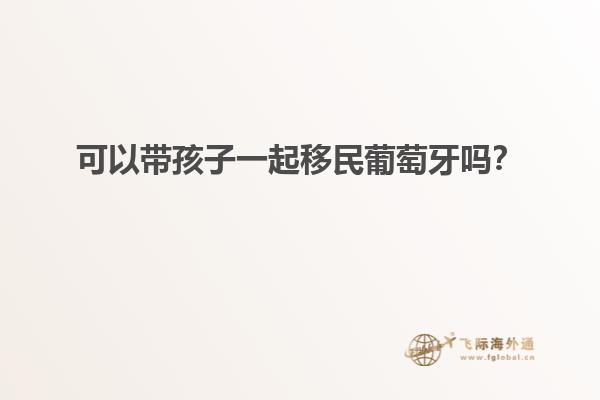 可以带孩子一起移民葡萄牙吗？