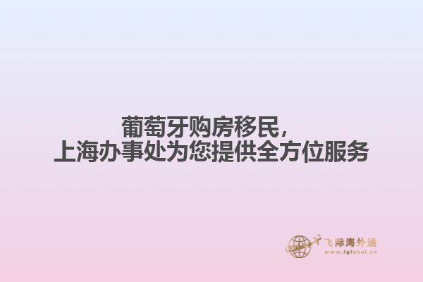 葡萄牙购房移民，上海办事处为您提供全方位服务