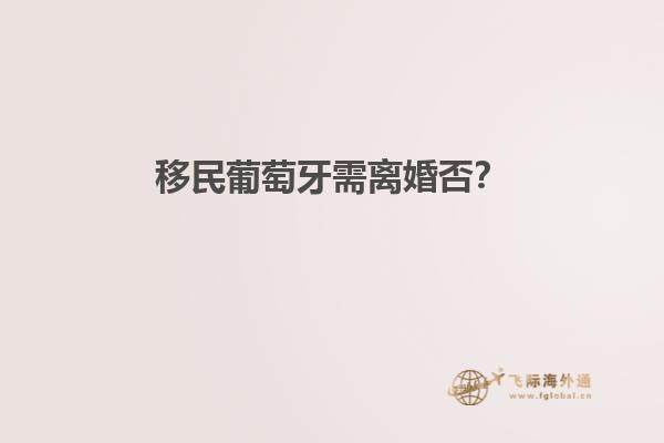 移民葡萄牙需离婚否？