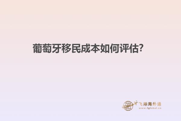 葡萄牙移民成本如何评估？