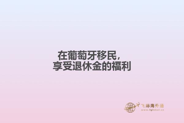 在葡萄牙移民，享受退休金的福利