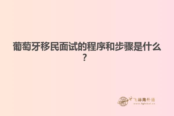 葡萄牙移民面试的程序和步骤是什么？