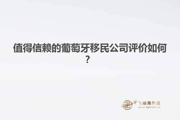 值得信赖的葡萄牙移民公司评价如何？