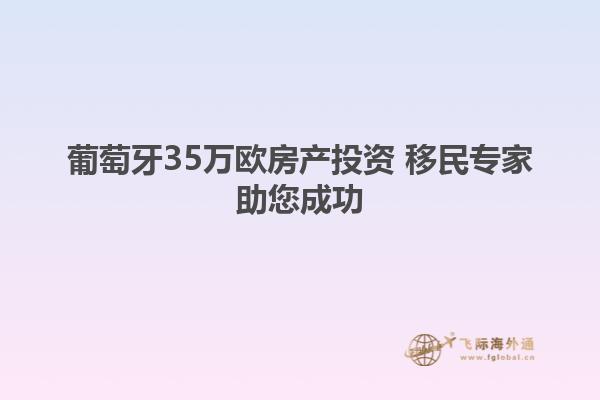 葡萄牙35万欧房产投资 移民专家助您成功