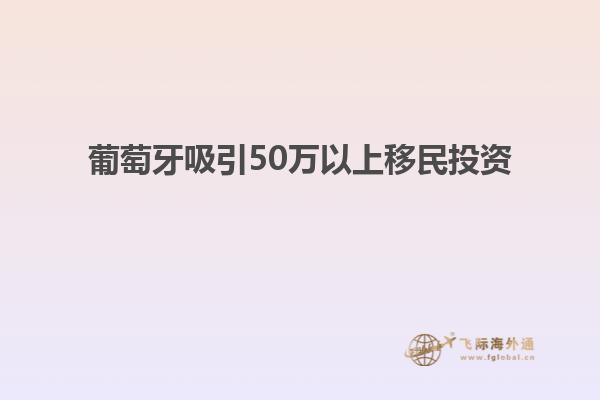 葡萄牙吸引50万以上移民投资