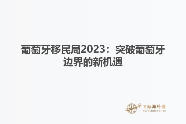 葡萄牙移民局2023：突破葡萄牙边界的新机遇