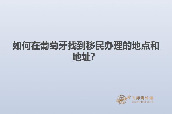 如何在葡萄牙找到移民办理的地点和地址？