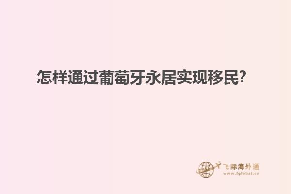 怎样通过葡萄牙永居实现移民？