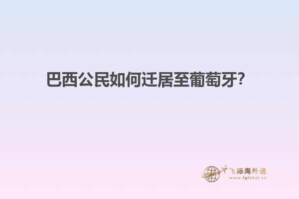 巴西公民如何迁居至葡萄牙？