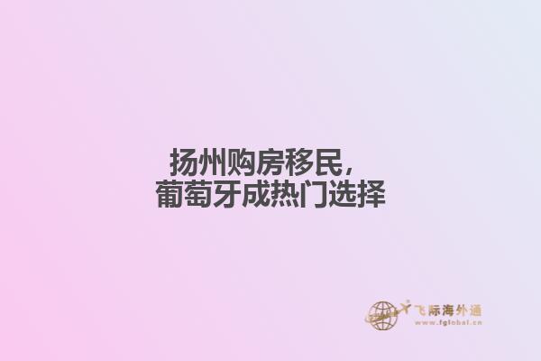 扬州购房移民，葡萄牙成热门选择