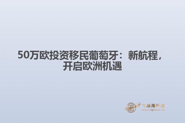 50万欧投资移民葡萄牙：新航程，开启欧洲机遇