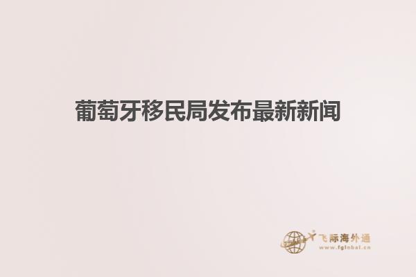 葡萄牙移民局发布最新新闻