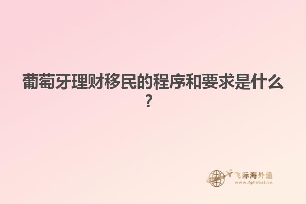 葡萄牙理财移民的程序和要求是什么？