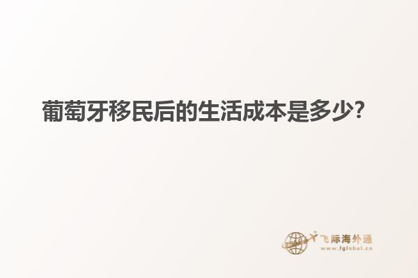 葡萄牙移民后的生活成本是多少？
