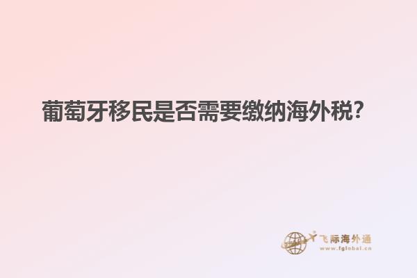 葡萄牙移民是否需要缴纳海外税？