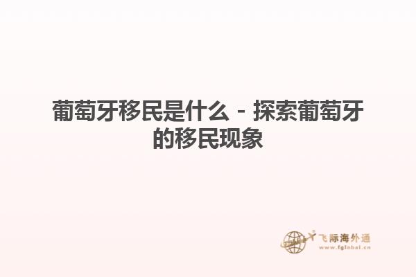 葡萄牙移民是什么 - 探索葡萄牙的移民现象