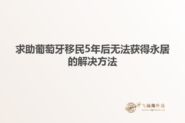 求助葡萄牙移民5年后无法获得永居的解决方法