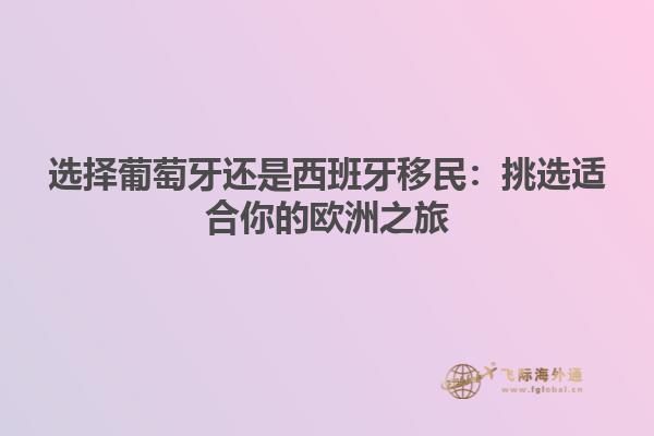 选择葡萄牙还是西班牙移民：挑选适合你的欧洲之旅