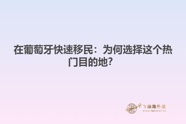 在葡萄牙快速移民：为何选择这个热门目的地？