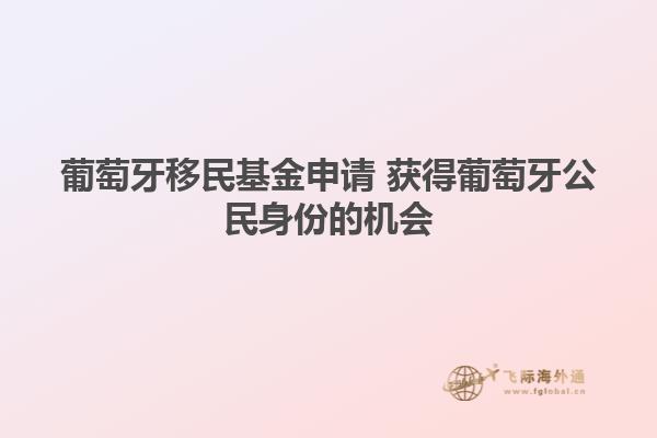 葡萄牙移民基金申请 获得葡萄牙公民身份的机会