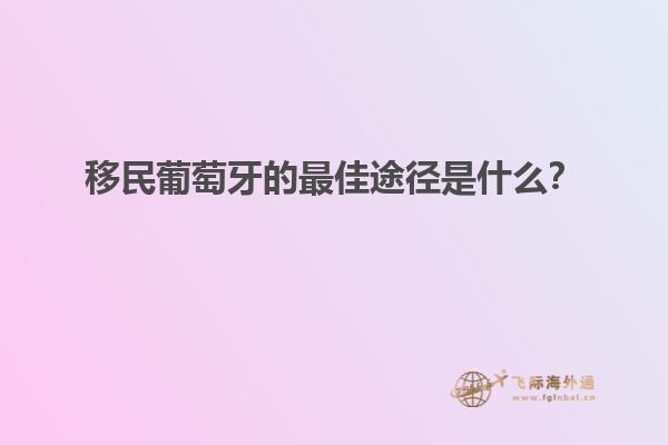 移民葡萄牙的最佳途径是什么？