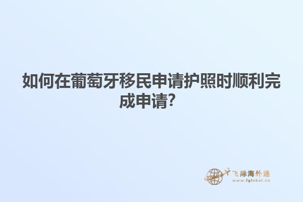 如何在葡萄牙移民申请护照时顺利完成申请？