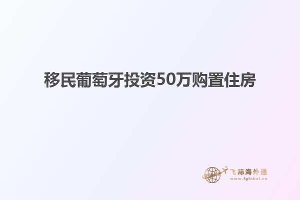 移民葡萄牙投资50万购置住房