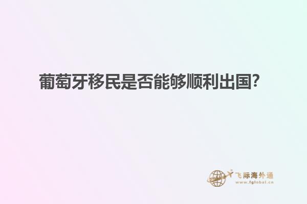 葡萄牙移民是否能够顺利出国？