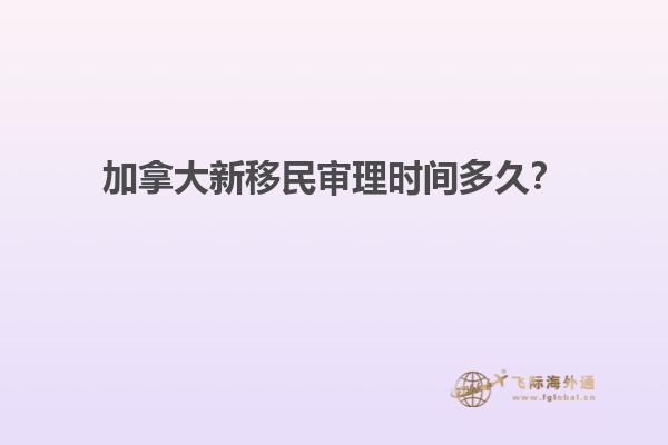 加拿大新移民审理时间多久？