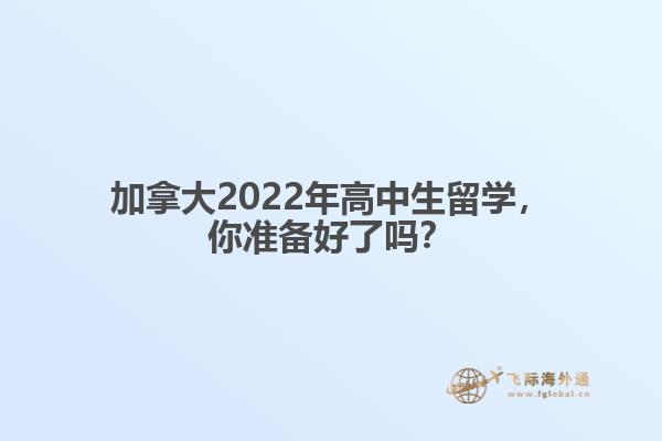 加拿大2022年高中生留学，你准备好了吗？