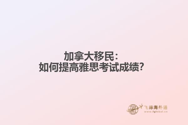 加拿大移民：如何提高雅思考试成绩？