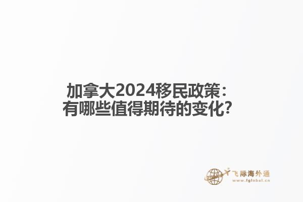 加拿大2024移民政策：有哪些值得期待的变化？