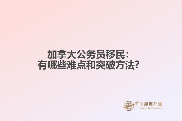 加拿大公务员移民：有哪些难点和突破方法？