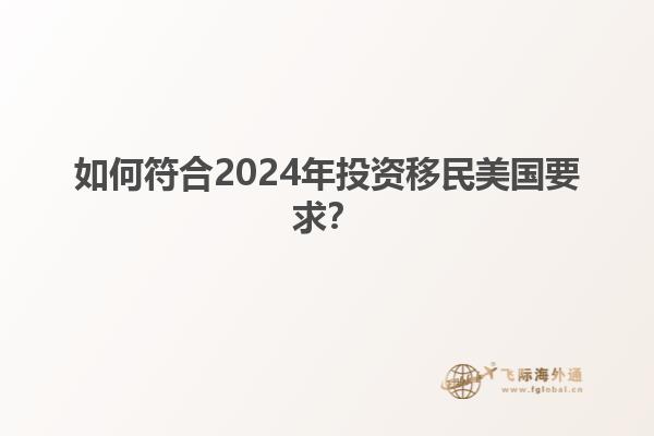 如何符合2024年投资移民美国要求？