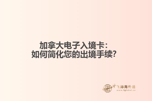 加拿大电子入境卡：如何简化您的出境手续？