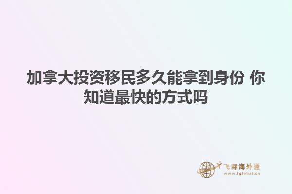 加拿大投资移民多久能拿到身份 你知道最快的方式吗