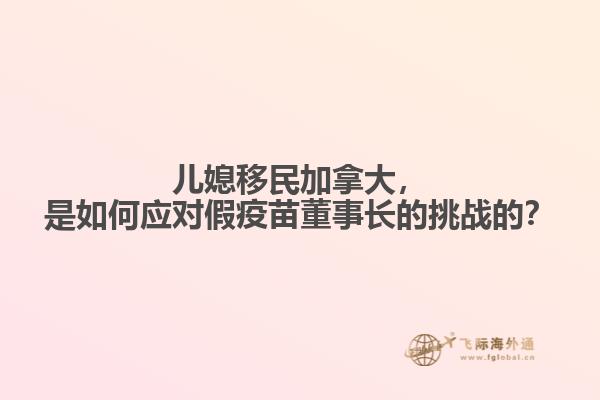 儿媳移民加拿大，是如何应对假疫苗董事长的挑战的？