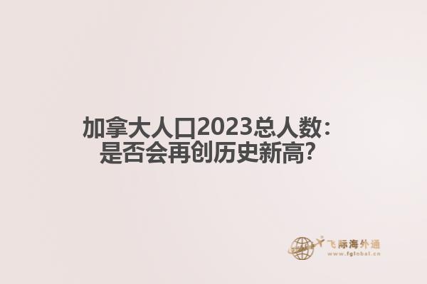 加拿大人口2023总人数：是否会再创历史新高？