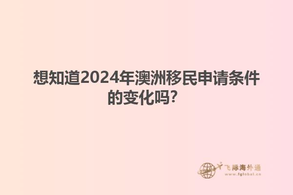 想知道2024年澳洲移民申请条件的变化吗？