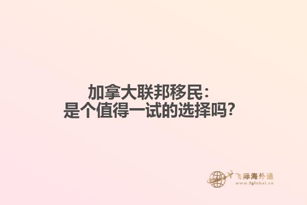 加拿大联邦移民：是个值得一试的选择吗？