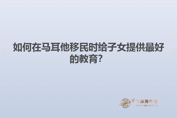 如何在马耳他移民时给子女提供最好的教育？