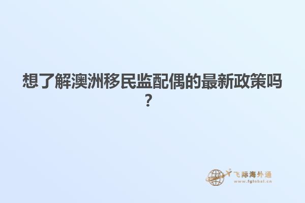 想了解澳洲移民监配偶的最新政策吗？