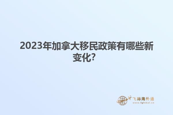 2023年加拿大移民政策有哪些新变化？