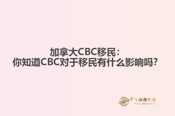 加拿大CBC移民：你知道CBC对于移民有什么影响吗？