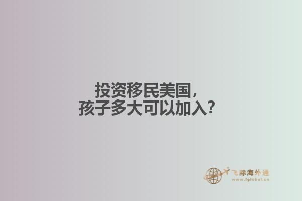 投资移民美国，孩子多大可以加入？